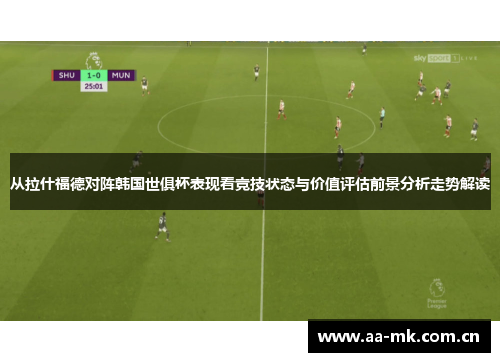 从拉什福德对阵韩国世俱杯表现看竞技状态与价值评估前景分析走势解读 从拉什福德对阵韩国世俱杯表现看竞技状态与价值评估前景分析走势解读
