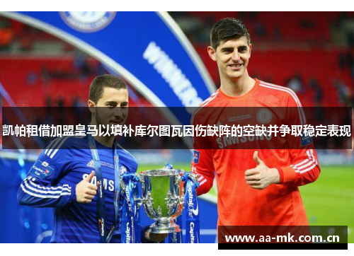 凯帕租借加盟皇马以填补库尔图瓦因伤缺阵的空缺并争取稳定表现 凯帕租借加盟皇马以填补库尔图瓦因伤缺阵的空缺并争取稳定表现