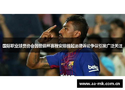 国际职业球员协会因世俱杯赛程安排提起法律诉讼争议引发广泛关注 国际职业球员协会因世俱杯赛程安排提起法律诉讼争议引发广泛关注