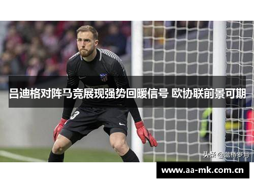吕迪格对阵马竞展现强势回暖信号 欧协联前景可期 吕迪格对阵马竞展现强势回暖信号 欧协联前景可期