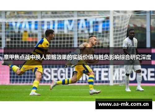 意甲焦点战中换人策略效果的实战价值与胜负影响综合研究深度 意甲焦点战中换人策略效果的实战价值与胜负影响综合研究深度
