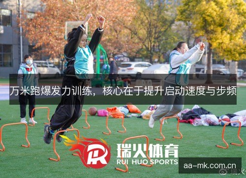 万米跑爆发力训练，核心在于提升启动速度与步频