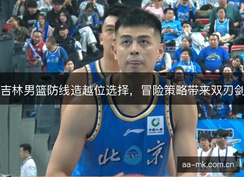 吉林男篮防线造越位选择,冒险策略带来双刃剑 吉林男篮防线造越位选择,冒险策略带来双刃剑
